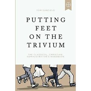 Putting Feet on the Trivium: The Classical Christian Administrator's Handbook, Paperback - Tom Garfield imagine