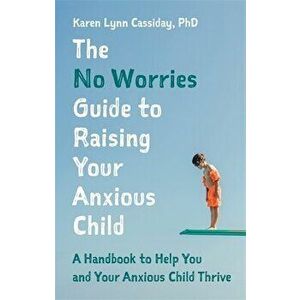 The No Worries Guide to Raising Your Anxious Child: A Handbook to Help You and Your Anxious Child Thrive, Paperback - Karen Lynn Cassiday imagine
