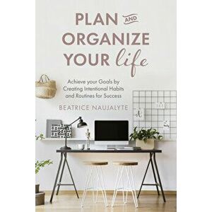 Plan and Organize Your Life: Achieve Your Goals by Creating Intentional Habits and Routines for Success, Paperback - Beatrice Naujalyte imagine