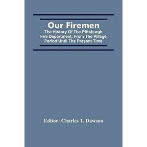 Our Firemen: The History Of The Pittsburgh Fire Department, From The Village Period Until The Present Time, Paperback - Charles T. Dawson imagine