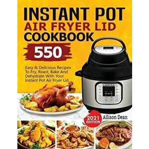 Instant Pot Air Fryer Lid Cookbook: 550 Easy & Delicious Recipes To Fry, Roast, Bake And Dehydrate With Your Instant Pot Air Fryer Lid - Allison Dean imagine