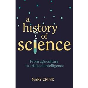 A History of Science: From Agriculture to Artificial Intelligence, Paperback - Mary Cruse imagine