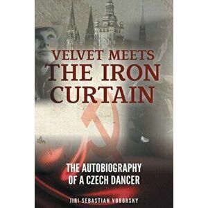 Velvet Meets the Iron Curtain: The Autobiography of a Czech Dancer, Paperback - Jiri Sebastian Voborsky imagine