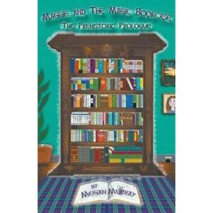 Maggie and The Magic Bookcase: The Prehistoric Prologue, Paperback - Megan Murray imagine