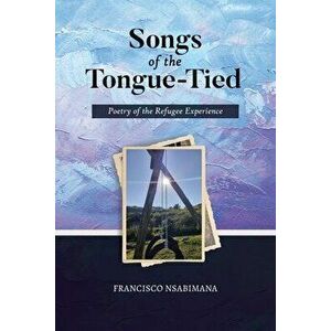 Songs of the Tongue-Tied: Poetry of the Refugee Experience, Paperback - Francisco Nsabimana imagine
