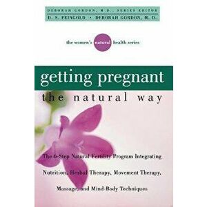 Getting Pregnant the Natural Way: The 6-Step Natural Fertility Program Integrating Nutrition, Herbal Therapy, Movement Therapy, Massage, and Mind-Body imagine