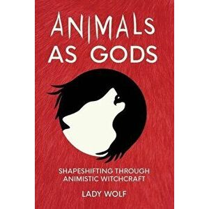 Animals as Gods: Shapeshifting Through Animistic Witchcraft, Paperback - Lady Wolf imagine