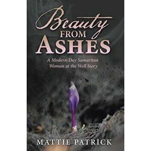 Beauty from Ashes: A Modern-Day Samaritan Woman at the Well Story, Paperback - Mattie Patrick imagine