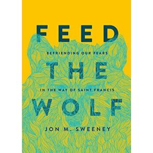 Feed the Wolf: Befriending Our Fears in the Way of Saint Francis, Hardcover - Jon M. Sweeney imagine