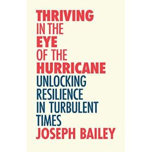 Thriving in the Eye of the Hurricane: Unlocking Resilience in Turbulent Times, Paperback - Joseph Bailey imagine