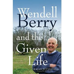 Wendell Berry and the Given Life, Paperback - Ragan Sutterfield imagine