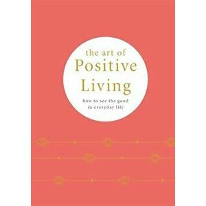 The Art of Positive Living: How to See the Good in Everyday Life, Hardcover - *** imagine