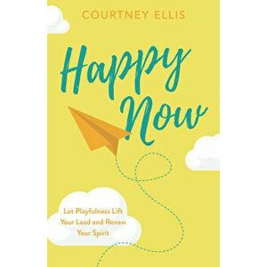 Happy Now: Let Playfulness Lift Your Load and Renew Your Spirit, Paperback - Courtney Ellis imagine