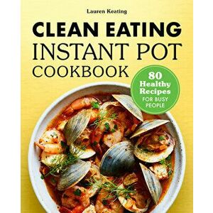 Clean Eating Instant Pot Cookbook: 80 Healthy Recipes for Busy People, Paperback - Lauren Keating imagine