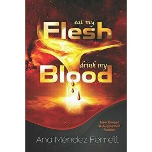 Eat My Flesh, Drink My Blood: New Revised and Augmented Version, Paperback - Ana Mendez Ferrell imagine