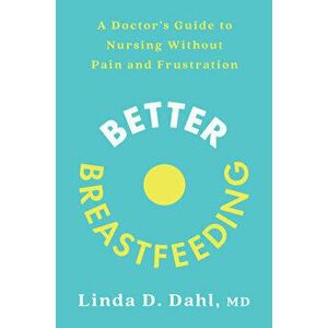 Better Breastfeeding: A Doctor's Guide to Nursing Without Pain and Frustration, Paperback - Linda D. Dahl imagine