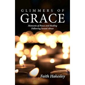 Glimmers of Grace: Moments of Peace and Healing Following Sexual Abuse, Paperback - Faith Hakesley imagine