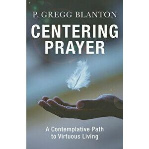 Centering Prayer: A Contemplative Path to Virtuous Living, Paperback - P. Gregg Blanton imagine