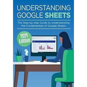 Understanding Google Sheets: The Step-by-step Guide to Understanding the Fundamentals of Google Sheets, Paperback - Kevin Wilson imagine