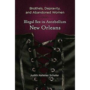 Brothels, Depravity, and Abandoned Women: Illegal Sex in Antebellum New Orleans, Paperback - Judith Kelleher Schafer imagine