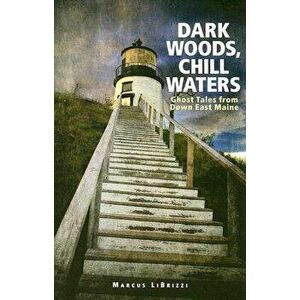 Dark Woods, Chill Waters: Ghost Tales from Down East Maine, Paperback - Marcus Librizzi imagine