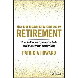 The No-Regrets Guide to Retirement: How to Live Well, Invest Wisely and Make Your Money Last, Paperback - Patricia Howard imagine