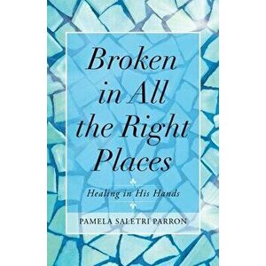 Broken in All the Right Places: Healing in His Hands, Paperback - Pamela Saletri Parron imagine