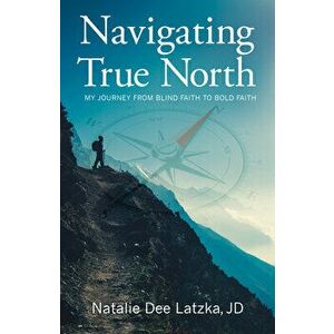 Navigating True North: My Journey from Blind Faith to Bold Faith, Paperback - Natalie Dee Latzka imagine