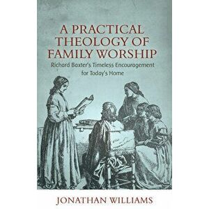 A Practical Theology of Family Worship: Richard Baxter's Timeless Encouragement for Today's Home, Paperback - Jonathan Williams imagine