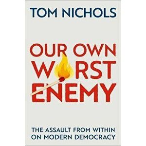 Our Own Worst Enemy: The Assault from Within on Modern Democracy, Hardcover - Tom Nichols imagine