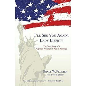 I'll See You Again, Lady Liberty: The True Story of a German Prisoner of War in America, Paperback - Ernst W. Floeter imagine