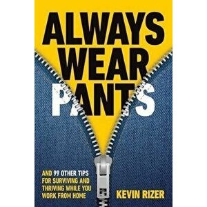 Always Wear Pants: And 99 Other Tips for Surviving and Thriving While You Work from Home, Paperback - Kevin Rizer imagine