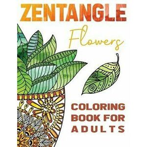 Zentangle Flowers Coloring Book For Adults: Zentangle Coloring Book with: Flowers, Trees, Succulents, Cacti and Abstract Designs - Stefan Heart imagine