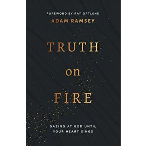 Truth on Fire: Gazing at God Until Your Heart Sings, Paperback - Adam Ramsey imagine