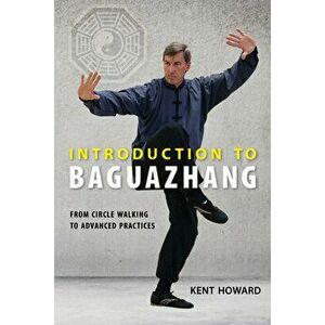 Introduction to Baguazhang: From Circle Walking to Advanced Practices, Paperback - Kent Howard imagine