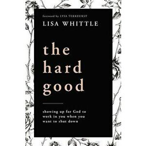 The Hard Good: Showing Up for God to Work in You When You Want to Shut Down, Paperback - Lisa Whittle imagine
