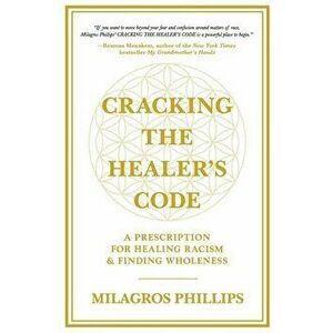 Cracking the Healer's Code: A Prescription for Healing Racism and Finding Wholeness, Paperback - Milagros Phillips imagine