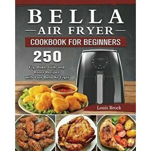 Bella Air Fryer Cookbook for Beginners: 250 Fry, Bake, Grill, and Roast Recipes with Your Bella Air Fryer, Paperback - Louis Brock imagine