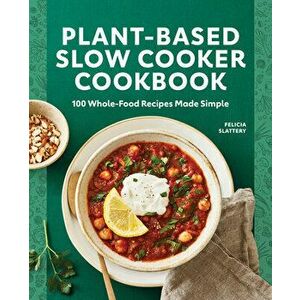 Plant-Based Slow Cooker Cookbook: 100 Whole-Food Recipes Made Simple, Paperback - Felicia Slattery imagine