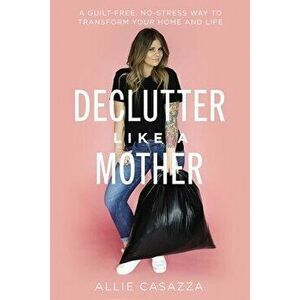 Declutter Like a Mother: A Guilt-Free, No-Stress Way to Transform Your Home and Your Life, Hardcover - Allie Casazza imagine