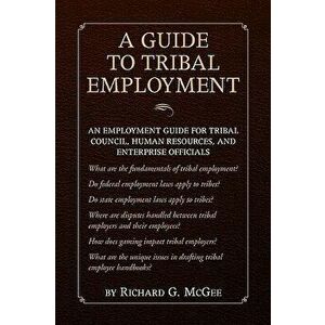 Guide to Tribal Employment: An Employment Guide for Tribal Council, Human Resources and Enterprise Officials, Paperback - Richard G. McGee imagine