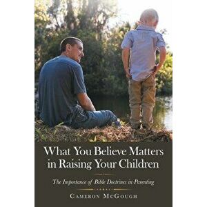 What You Believe Matters in Raising Your Children: The Importance of Bible Doctrines in Parenting, Paperback - Cameron McGough imagine