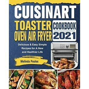 Cuisinart Toaster Oven Air Fryer Cookbook 2021: Delicious & Easy Simple Recipes for A New and Healthier Life, Paperback - Melinda Poulos imagine