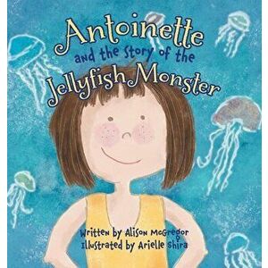 Antoinette and the Story of the Jellyfish Monster, Hardcover - Alison McGregor imagine