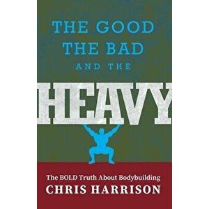 The Good, the Bad, and the Heavy: The Bold Truth About Bodybuilding, Paperback - Chris Harrison imagine