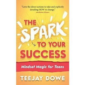 The Spark to Your Success: Mindset Magic for Teens, Paperback - Teejay Dowe imagine
