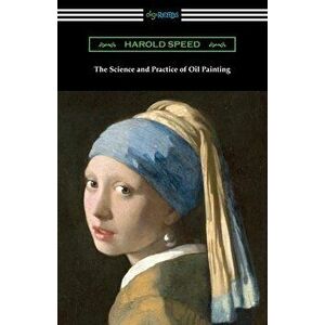 The Science and Practice of Oil Painting, Paperback - Harold Speed imagine