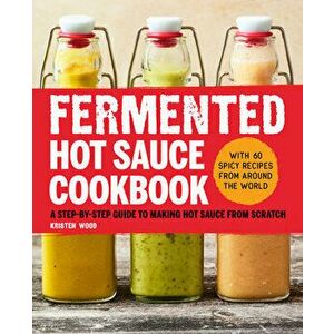 Fermented Hot Sauce Cookbook: A Step-By-Step Guide to Making Hot Sauce from Scratch, Paperback - Kristen Wood imagine