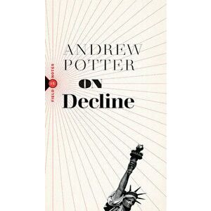 On Decline: Stagnation, Nostalgia, and Why Every Year Is the Worst One Ever, Paperback - Andrew Potter imagine