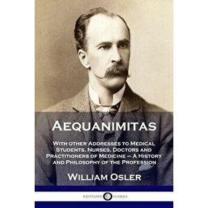 Aequanimitas: With other Addresses to Medical Students, Nurses, Doctors and Practitioners of Medicine - A History and Philosophy of - William Osler imagine